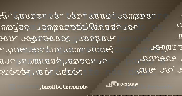 Eu quero te ter aqui sempre comigo, compartilhando os meus segredos, porque sempre que estou com você, parece que o mundo parou e que só existe nós dois.... Frase de Jamilla Fernanda.