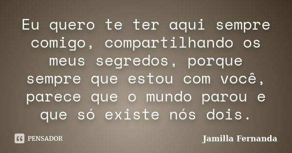 Eu quero te ter aqui sempre comigo, compartilhando os meus segredos, porque sempre que estou com você, parece que o mundo parou e que só existe nós dois.... Frase de Jamilla Fernanda.