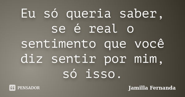 Eu só queria saber, se é real o sentimento que você diz sentir por mim, só isso.... Frase de Jamilla Fernanda.