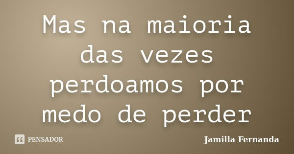 Mas na maioria das vezes perdoamos por medo de perder... Frase de Jamilla Fernanda.