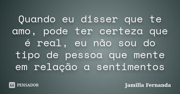 Quando eu disser que te amo, pode ter certeza que é real, eu não sou do tipo de pessoa que mente em relação a sentimentos... Frase de Jamilla Fernanda.