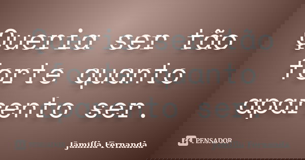 Queria ser tão forte quanto aparento ser.... Frase de Jamilla Fernanda.