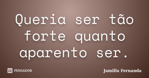 Queria ser tão forte quanto aparento ser.... Frase de Jamilla Fernanda.