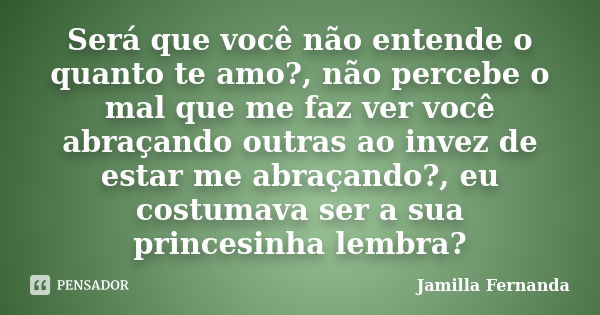 Será que você não entende o quanto te amo?, não percebe o mal que me faz ver você abraçando outras ao invez de estar me abraçando?, eu costumava ser a sua princ... Frase de Jamilla Fernanda.