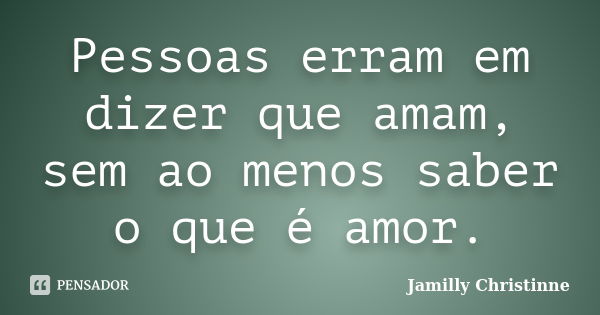 Pessoas erram em dizer que amam, sem ao menos saber o que é amor.... Frase de Jamilly Christinne.