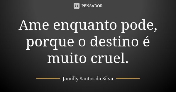 Ame enquanto pode, porque o destino é muito cruel.... Frase de Jamilly Santos da Silva.