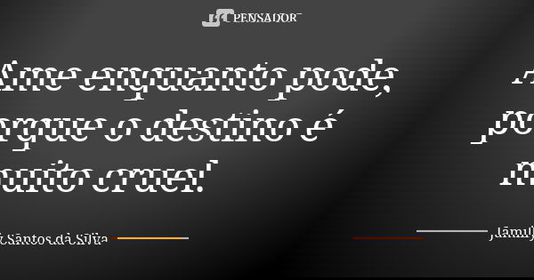 Ame enquanto pode, porque o destino é muito cruel.... Frase de Jamilly Santos da Silva.