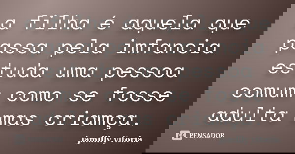 a filha é aquela que passa pela imfancia estuda uma pessoa comum como se fosse adulta mas criamça.... Frase de jamilly vitoria.