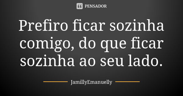 Prefiro ficar sozinha comigo, do que ficar sozinha ao seu lado.... Frase de JamillyEmanuelly.