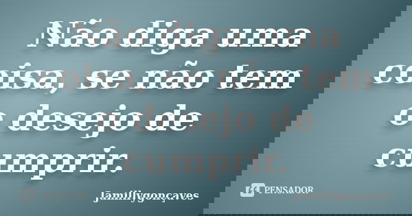 Não diga uma coisa, se não tem o desejo de cumprir.... Frase de Jamillygonçaves.