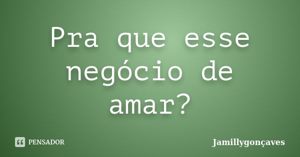 Pra que esse negócio de amar?... Frase de Jamillygonçaves.