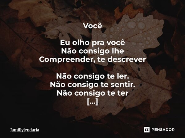⁠Você Eu olho pra você Não consigo lhe Compreender, te descrever Não consigo te ler. Não consigo te sentir. Não consigo te ter Só te vejo… e mesmo assim, não ve... Frase de Jamillylendaria.