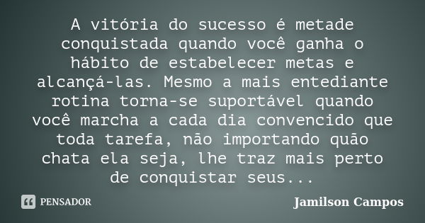 A vitória do sucesso é metade conquistada quando você ganha o hábito de estabelecer metas e alcançá-las. Mesmo a mais entediante rotina torna-se suportável quan... Frase de Jamilson Campos.