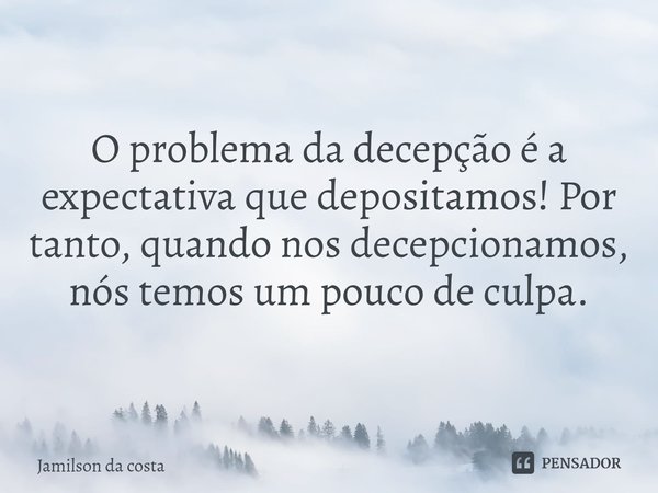 ⁠O problema da decepção é a expectativa que depositamos! Por tanto, quando nos decepcionamos, nós temos um pouco de culpa.... Frase de Jamilson da costa.