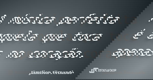 A música perfeita é aquela que toca apenas no coração.... Frase de Jamilson Fernando.
