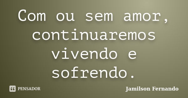 Com ou sem amor, continuaremos vivendo e sofrendo.... Frase de Jamilson Fernando.