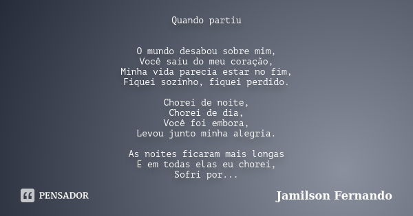 Quando partiu O mundo desabou sobre mim, Você saiu do meu coração, Minha vida parecia estar no fim, Fiquei sozinho, fiquei perdido. Chorei de noite, Chorei de d... Frase de Jamilson Fernando.