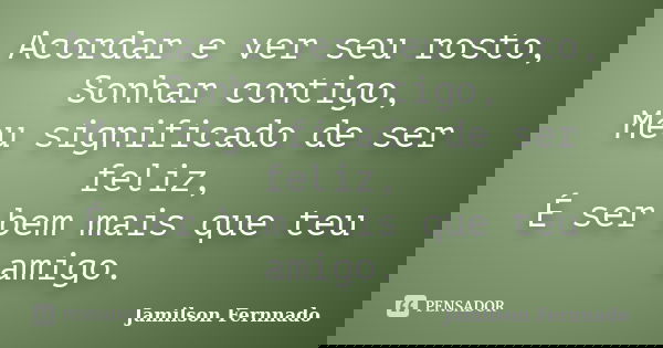 Acordar e ver seu rosto, Sonhar contigo, Meu significado de ser feliz, É ser bem mais que teu amigo.... Frase de Jamilson Fernnado.