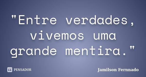 "Entre verdades, vivemos uma grande mentira."... Frase de Jamilson Fernnado.