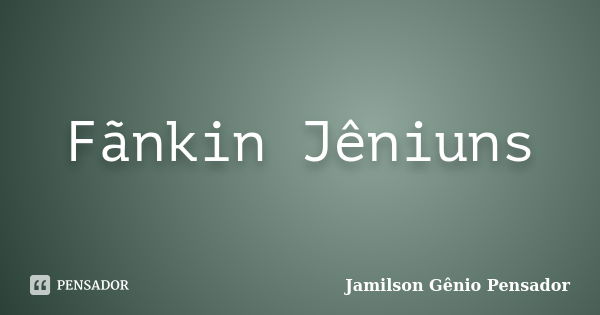 Fãnkin Jêniuns... Frase de Jamilson Gênio Pensador.