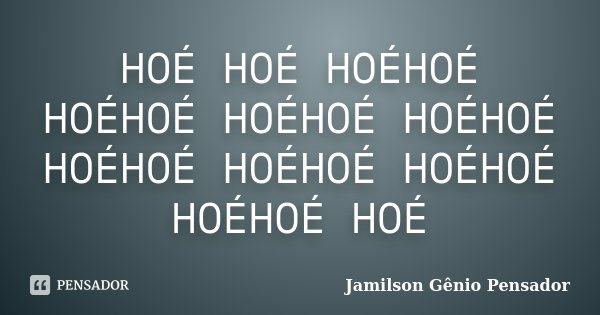 HOÉ HOÉ HOÉHOÉ HOÉHOÉ HOÉHOÉ HOÉHOÉ HOÉHOÉ HOÉHOÉ HOÉHOÉ HOÉHOÉ HOÉ... Frase de Jamilson Gênio Pensador.