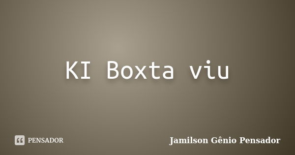 KI Boxta viu... Frase de Jamilson Gênio Pensador.