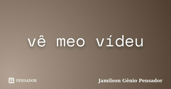 vê meo vídeu... Frase de Jamilson Gênio Pensador.