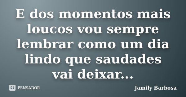 E dos momentos mais loucos vou sempre lembrar como um dia lindo que saudades vai deixar...... Frase de Jamily Barbosa.