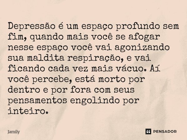 Depressão é um espaço profundo sem fim, quando mais você se afogar nesse espaço você vai agonizando sua maldita respiração, e vai ficando cada vez mais vácuo. A... Frase de Jamily.
