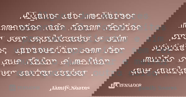 Alguns dos melhores momentos não foram feitos pra ser explicados e sim vividos, aproveitar sem ter muito o que falar é melhor que qualquer outra coisa .... Frase de Jamily Soares.