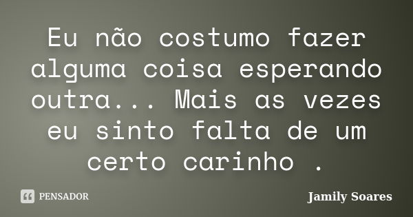 Eu não costumo fazer alguma coisa esperando outra... Mais as vezes eu sinto falta de um certo carinho .... Frase de Jamily Soares.