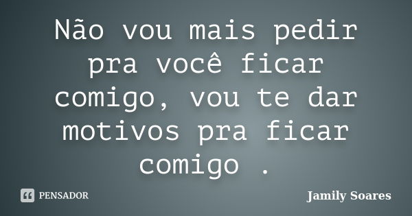 Não vou mais pedir pra você ficar comigo, vou te dar motivos pra ficar comigo .... Frase de Jamily Soares.