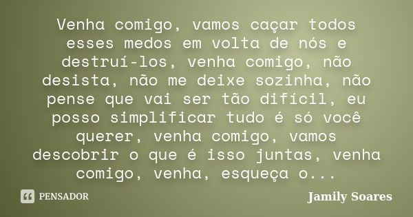 Venha comigo, vamos caçar todos esses medos em volta de nós e destruí-los, venha comigo, não desista, não me deixe sozinha, não pense que vai ser tão difícil, e... Frase de Jamily Soares.