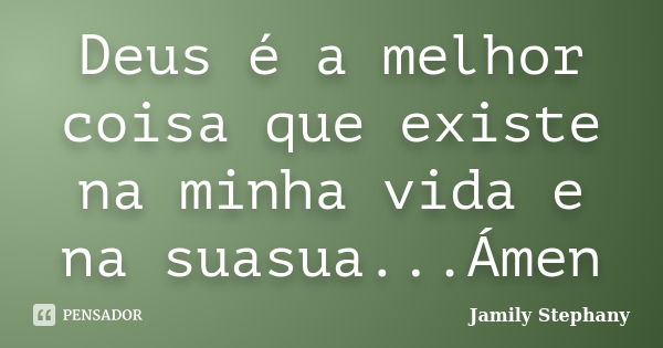 Deus é a melhor coisa que existe na minha vida e na suasua...Ámen... Frase de Jamily Stephany.