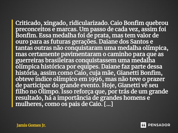 ⁠Criticado, xingado, ridicularizado. Caio Bonfim quebrou preconceitos e marcas. Um passo de cada vez, assim foi Bonfim. Essa medalha foi de prata, mas tem valor... Frase de Jamis Gomes Jr..