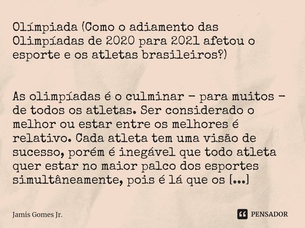 ⁠Olímpiada (Como o adiamento das Olimpíadas de 2020 para 2021 afetou o esporte e os atletas brasileiros?) As olimpíadas é o culminar - para muitos - de todos os... Frase de Jamis Gomes Jr..