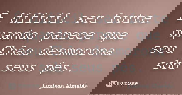 É difícil ser forte quando parece que seu Chão desmorona sob seus pés.... Frase de Jamison Almeida.