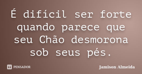 É difícil ser forte quando parece que seu Chão desmorona sob seus pés.... Frase de Jamison Almeida.