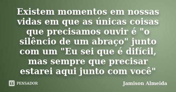 Existem momentos em nossas vidas em que as únicas coisas que precisamos ouvir é "o silêncio de um abraço" junto com um "Eu sei que é difícil, mas... Frase de Jamison Almeida.