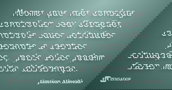 Mesmo que não consiga controlar seu Coração, controle suas atitudes perante a certas situações, pois elas podem fazer muita diferença.... Frase de Jamison Almeida.