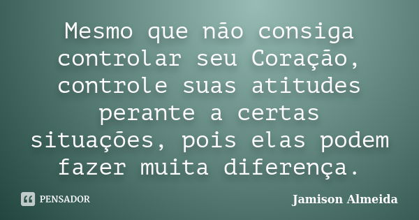 Mesmo que não consiga controlar seu Coração, controle suas atitudes perante a certas situações, pois elas podem fazer muita diferença.... Frase de Jamison Almeida.