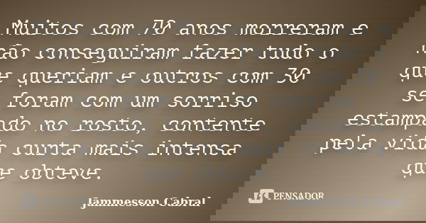 Muitos com 70 anos morreram e não conseguiram fazer tudo o que queriam e outros com 30 se foram com um sorriso estampado no rosto, contente pela vida curta mais... Frase de Jammesson Cabral.