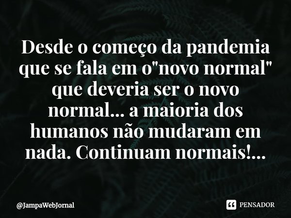 ⁠Desde o começo da pandemia que se fala em o "novo normal" que deveria ser o novo normal... a maioria dos humanos não mudaram em nada. Continuam norma... Frase de JampaWebJornal.