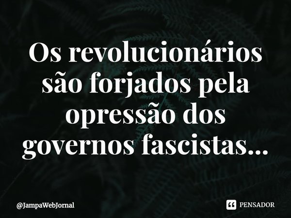 ⁠Os revolucionários são forjados pela opressão dos governos fascistas...... Frase de JampaWebJornal.