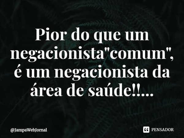 ⁠Pior do que um negacionista "comum", é um negacionista da área de saúde!!...... Frase de JampaWebJornal.