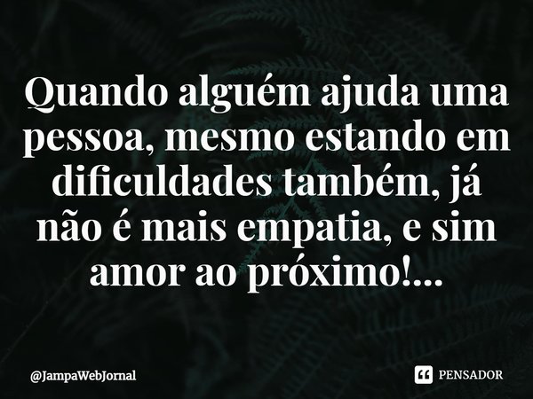 ⁠Quando alguém ajuda uma pessoa, mesmo estando em dificuldades também, já não é mais empatia, e sim amor ao próximo!...... Frase de JampaWebJornal.
