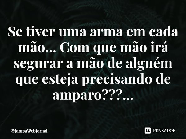 ⁠Se tiver uma arma em cada mão... Com que mão irá segurar a mão de alguém que esteja precisando de amparo???...... Frase de JampaWebJornal.