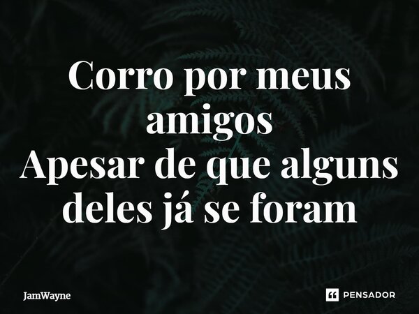 ⁠Corro por meus amigos Apesar de que alguns deles já se foram... Frase de JamWayne.