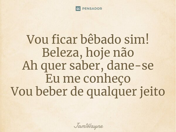 ⁠Vou ficar bêbado sim! Beleza, hoje não Ah quer saber, dane-se Eu me conheço Vou beber de qualquer jeito... Frase de JamWayne.