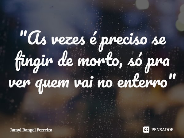 ⁠"As vezes é preciso se fingir de morto, só pra ver quem vai no enterro"... Frase de Jamyl Rangel Ferreira.